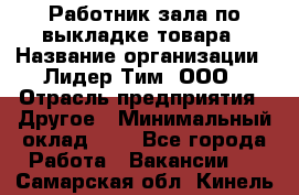 Работник зала по выкладке товара › Название организации ­ Лидер Тим, ООО › Отрасль предприятия ­ Другое › Минимальный оклад ­ 1 - Все города Работа » Вакансии   . Самарская обл.,Кинель г.